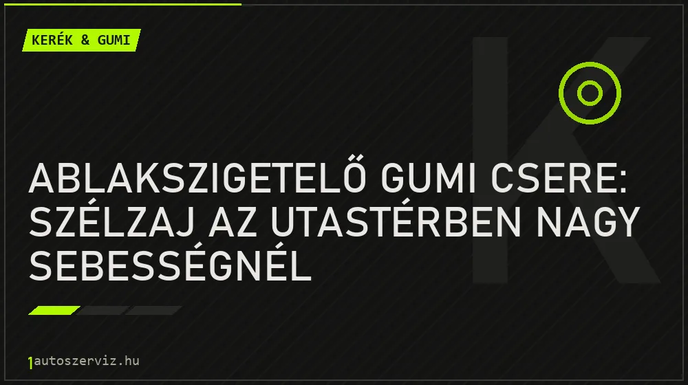 Kerék & gumi - Ablakszigetelő gumi csere: Szélzaj az utastérben nagy sebességnél