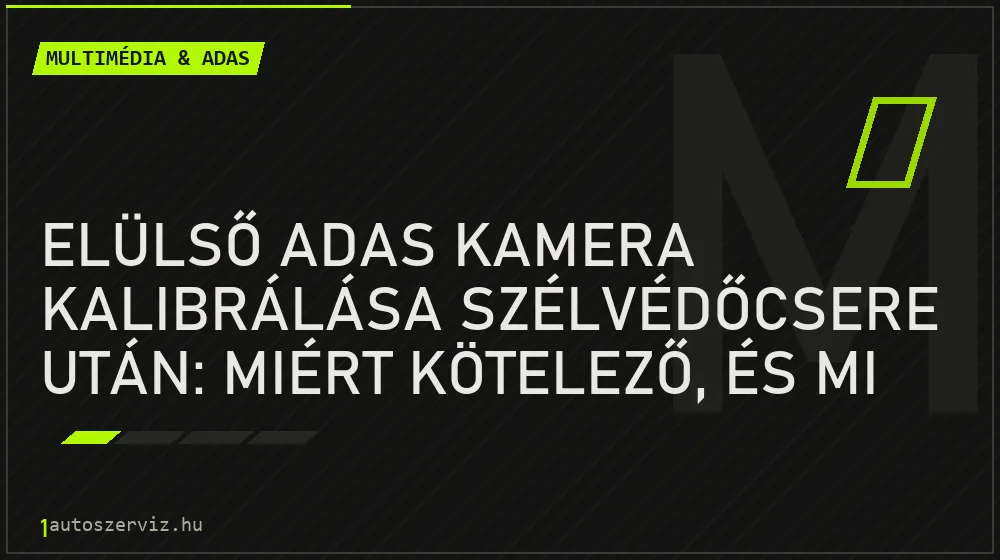 Elülső ADAS kamera kalibrálása szélvédőcsere után: miért kötelező, és mi van, ha kimarad?