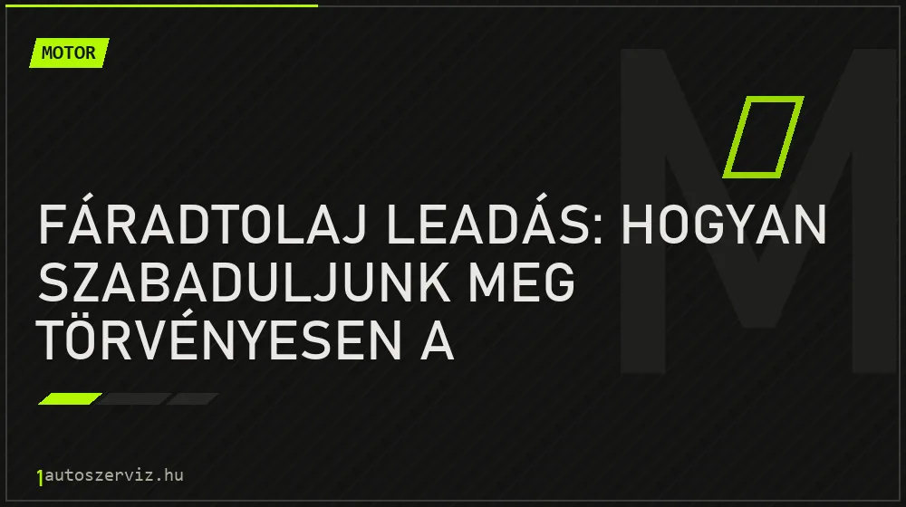 Motor - Fáradtolaj leadás: Hogyan szabaduljunk meg törvényesen a motorolajtól?