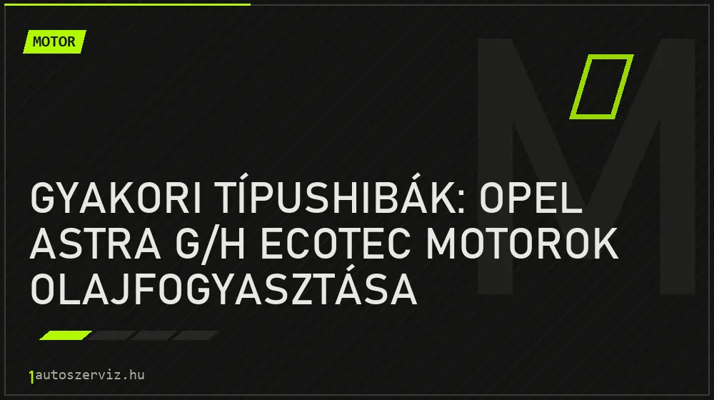 Gyakori típushibák: Opel Astra G/H ECOTEC motorok olajfogyasztása - Motor, 1autoszerviz Óbuda