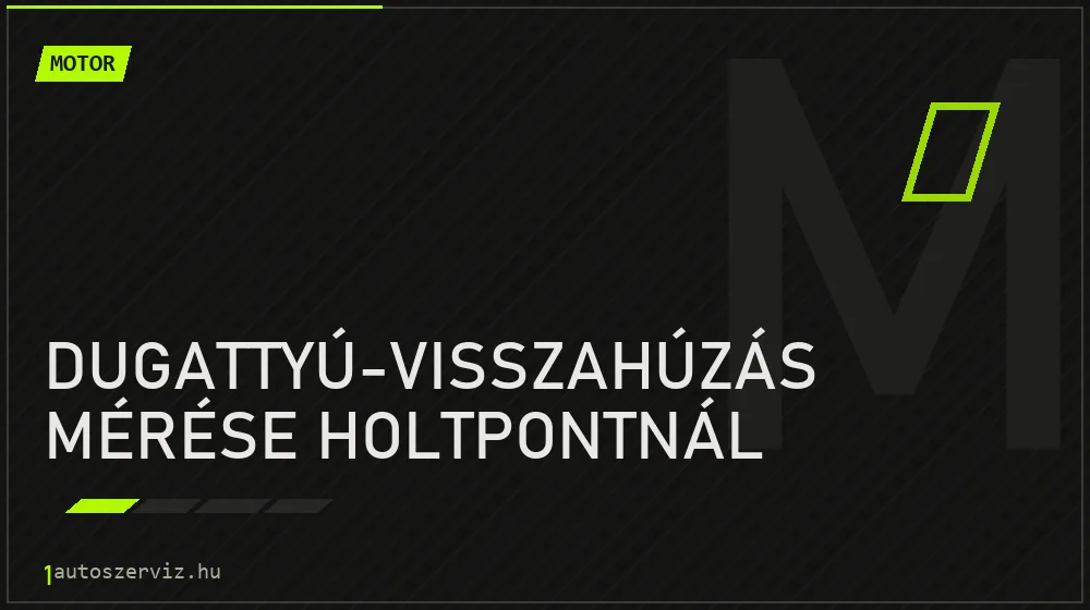 Dugattyú-visszahúzás mérése holtpontnál javítás - motorjavítás